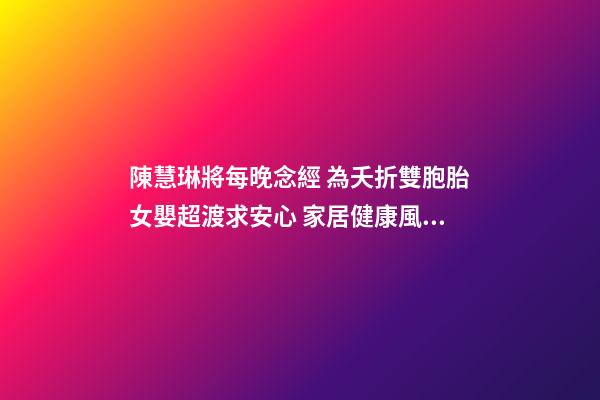 陳慧琳將每晚念經 為夭折雙胞胎女嬰超渡求安心 家居健康風水禁忌